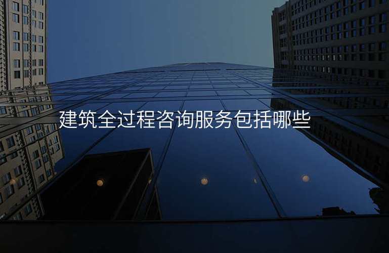 包括哪些,建筑全过程咨询服务包括哪些,社会经济信息咨询服务包括哪些
